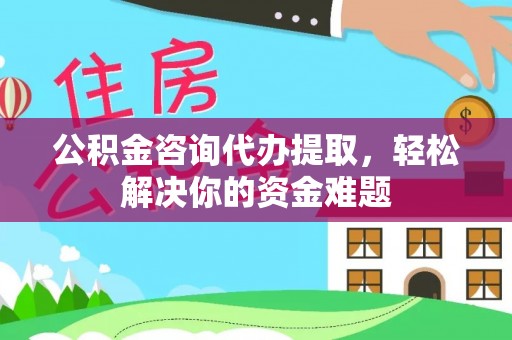 洛宁公积金咨询代办提取，轻松解决你的资金难题