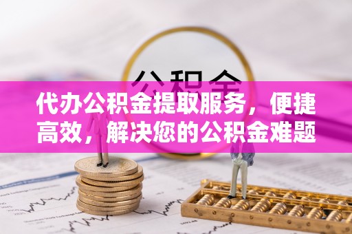 洛宁代办公积金提取服务，便捷高效，解决您的公积金难题