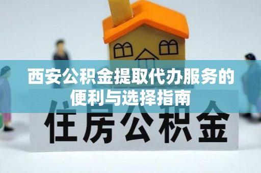 洛宁西安公积金提取代办服务的便利与选择指南