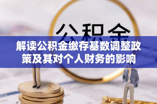 洛宁解读公积金缴存基数调整政策及其对个人财务的影响