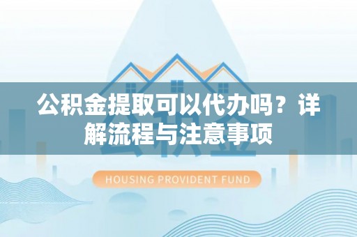 洛宁公积金提取可以代办吗？详解流程与注意事项