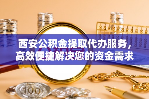 洛宁西安公积金提取代办服务，高效便捷解决您的资金需求