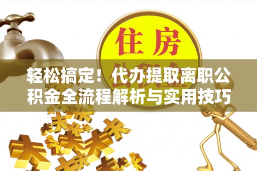 洛宁轻松搞定！代办提取离职公积金全流程解析与实用技巧