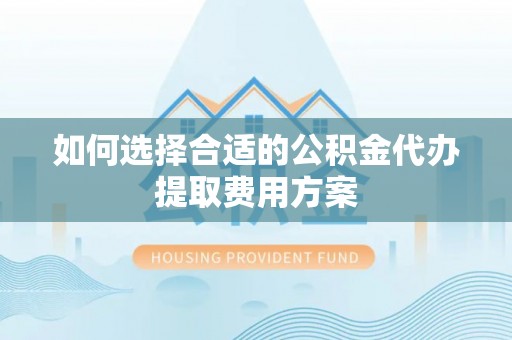 洛宁如何选择合适的公积金代办提取费用方案