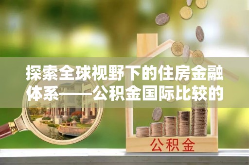 洛宁探索全球视野下的住房金融体系——公积金国际比较的深度解析