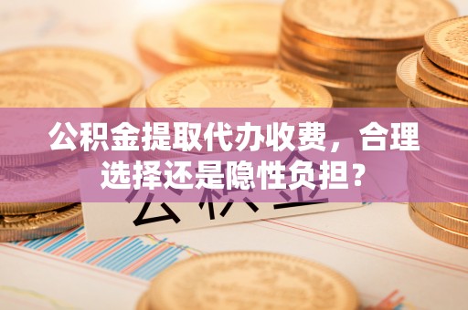 洛宁公积金提取代办收费，合理选择还是隐性负担？
