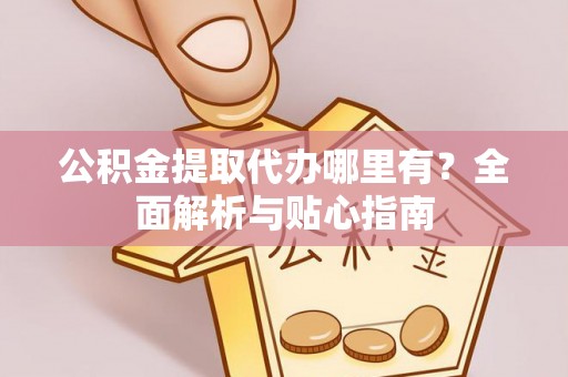 洛宁公积金提取代办哪里有？全面解析与贴心指南