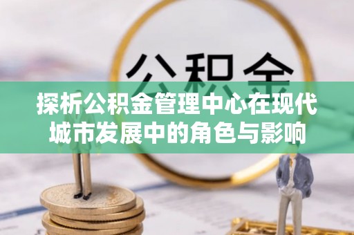 洛宁探析公积金管理中心在现代城市发展中的角色与影响