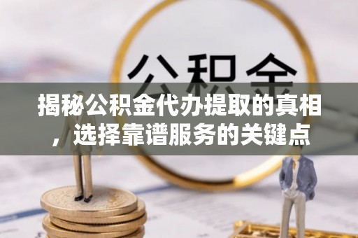洛宁揭秘公积金代办提取的真相，选择靠谱服务的关键点