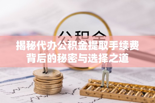 洛宁揭秘代办公积金提取手续费背后的秘密与选择之道