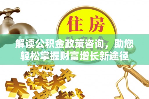洛宁解读公积金政策咨询，助您轻松掌握财富增长新途径