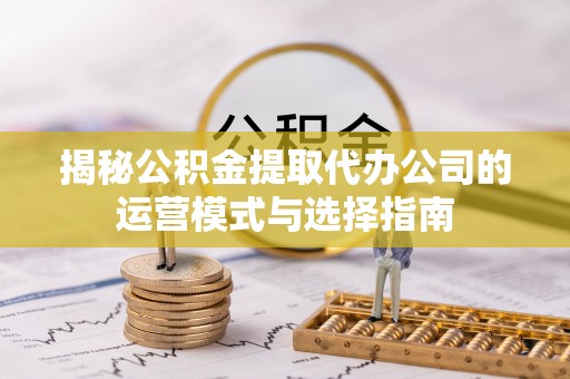 洛宁揭秘公积金提取代办公司的运营模式与选择指南