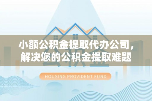 洛宁小额公积金提取代办公司，解决您的公积金提取难题