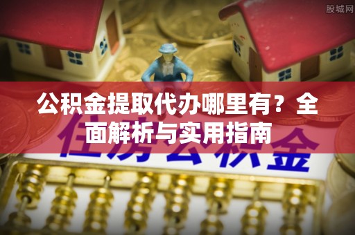 洛宁公积金提取代办哪里有？全面解析与实用指南