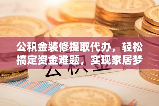 洛宁公积金装修提取代办，轻松搞定资金难题，实现家居梦想