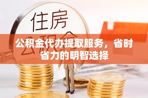 洛宁公积金代办提取服务，省时省力的明智选择