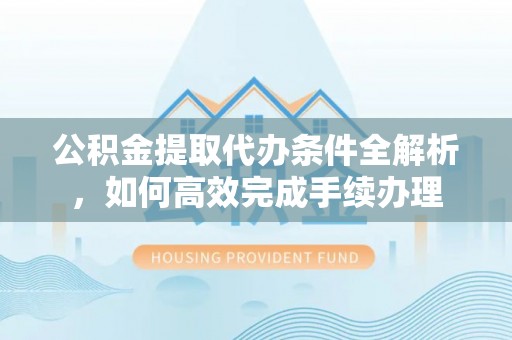 洛宁公积金提取代办条件全解析，如何高效完成手续办理