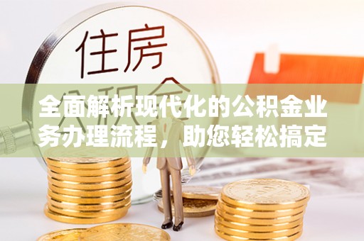 洛宁全面解析现代化的公积金业务办理流程，助您轻松搞定每一笔交易