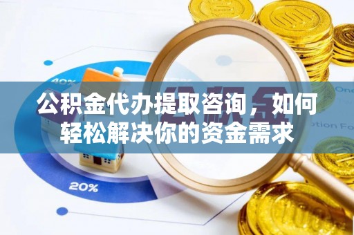 洛宁公积金代办提取咨询，如何轻松解决你的资金需求