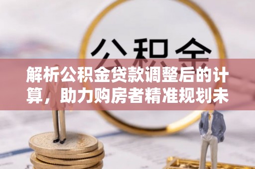 洛宁解析公积金贷款调整后的计算，助力购房者精准规划未来