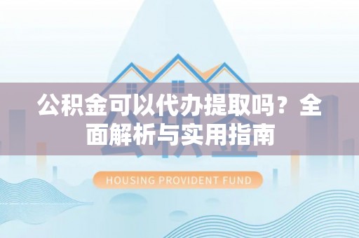 洛宁公积金可以代办提取吗？全面解析与实用指南