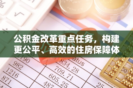 洛宁公积金改革重点任务，构建更公平、高效的住房保障体系