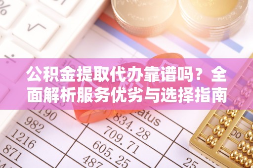 洛宁公积金提取代办靠谱吗？全面解析服务优劣与选择指南
