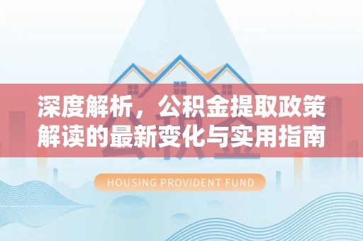 洛宁深度解析，公积金提取政策解读的最新变化与实用指南
