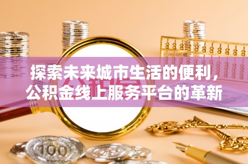 洛宁探索未来城市生活的便利，公积金线上服务平台的革新与机遇