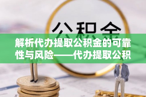 洛宁解析代办提取公积金的可靠性与风险——代办提取公积金靠谱吗