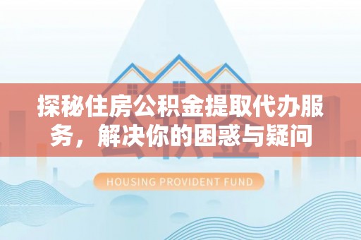 洛宁探秘住房公积金提取代办服务，解决你的困惑与疑问