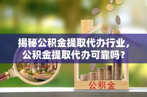 洛宁揭秘公积金提取代办行业，公积金提取代办可靠吗？