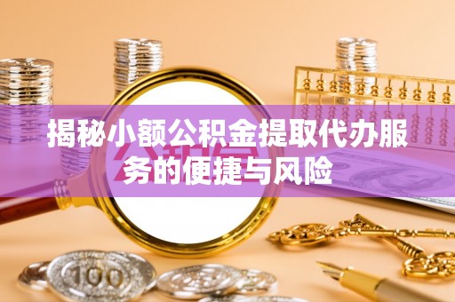 洛宁揭秘小额公积金提取代办服务的便捷与风险