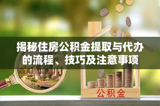 洛宁揭秘住房公积金提取与代办的流程、技巧及注意事项