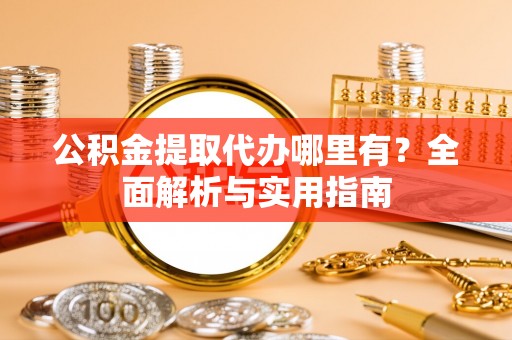 洛宁公积金提取代办哪里有？全面解析与实用指南
