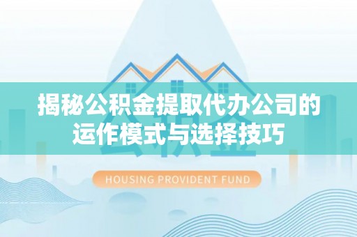 洛宁揭秘公积金提取代办公司的运作模式与选择技巧