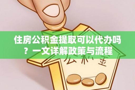 洛宁住房公积金提取可以代办吗？一文详解政策与流程