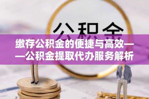 洛宁缴存公积金的便捷与高效——公积金提取代办服务解析