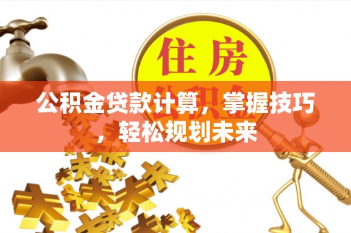 洛宁公积金贷款计算，掌握技巧，轻松规划未来