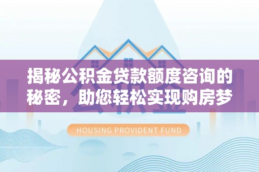 洛宁揭秘公积金贷款额度咨询的秘密，助您轻松实现购房梦想