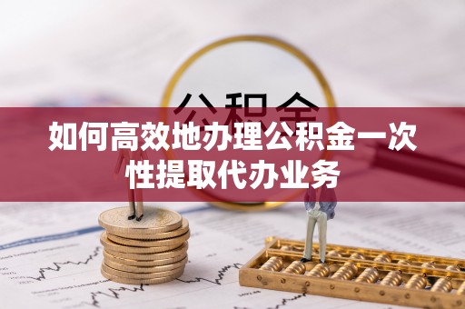 洛宁如何高效地办理公积金一次性提取代办业务