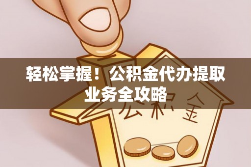 洛宁轻松掌握！公积金代办提取业务全攻略