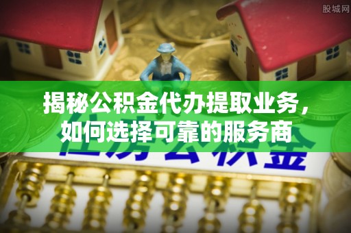 洛宁揭秘公积金代办提取业务，如何选择可靠的服务商