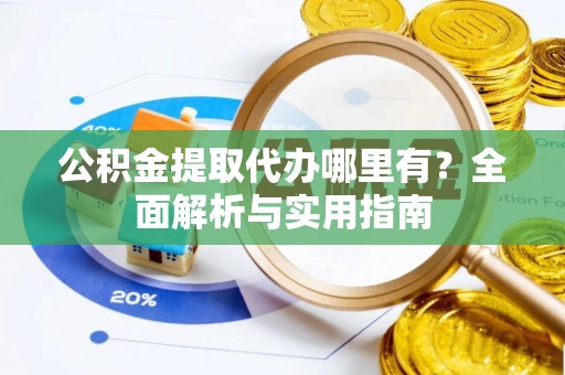 洛宁公积金提取代办哪里有？全面解析与实用指南