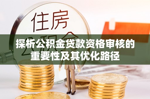 洛宁探析公积金贷款资格审核的重要性及其优化路径