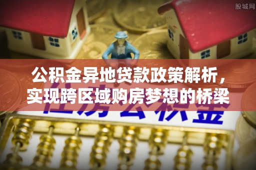 洛宁公积金异地贷款政策解析，实现跨区域购房梦想的桥梁