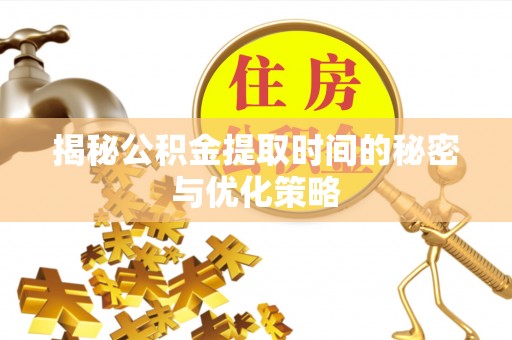 洛宁揭秘公积金提取时间的秘密与优化策略