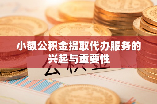 洛宁小额公积金提取代办服务的兴起与重要性