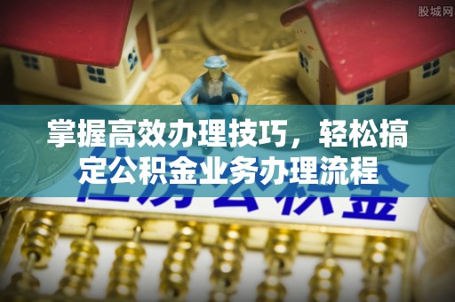 洛宁掌握高效办理技巧，轻松搞定公积金业务办理流程