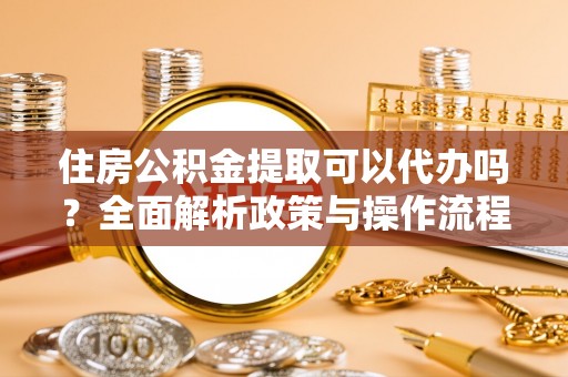 洛宁住房公积金提取可以代办吗？全面解析政策与操作流程